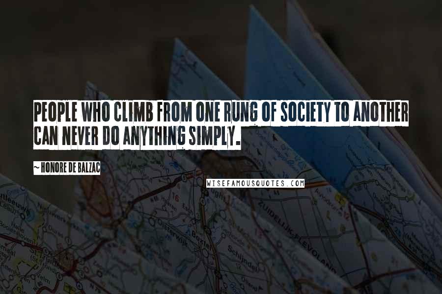 Honore De Balzac Quotes: People who climb from one rung of society to another can never do anything simply.