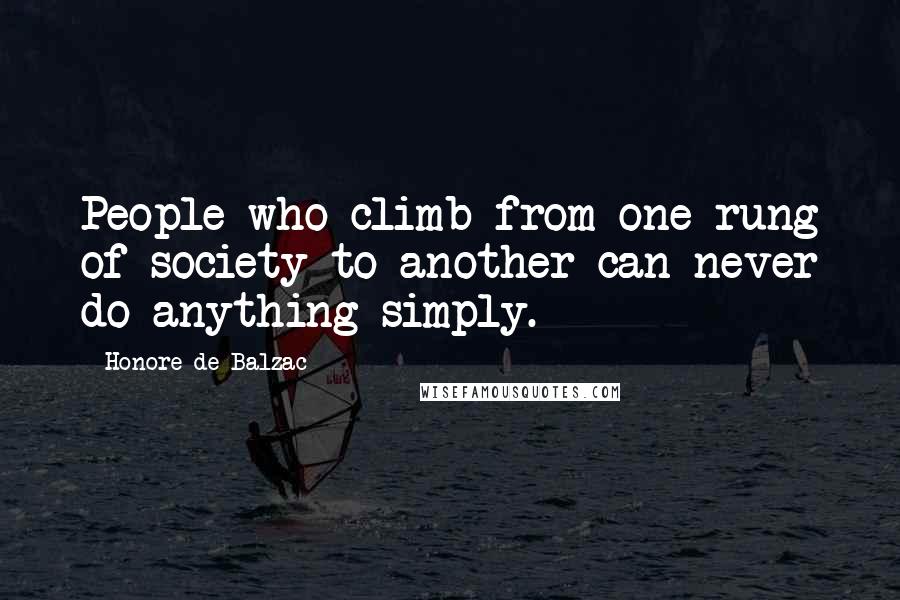 Honore De Balzac Quotes: People who climb from one rung of society to another can never do anything simply.