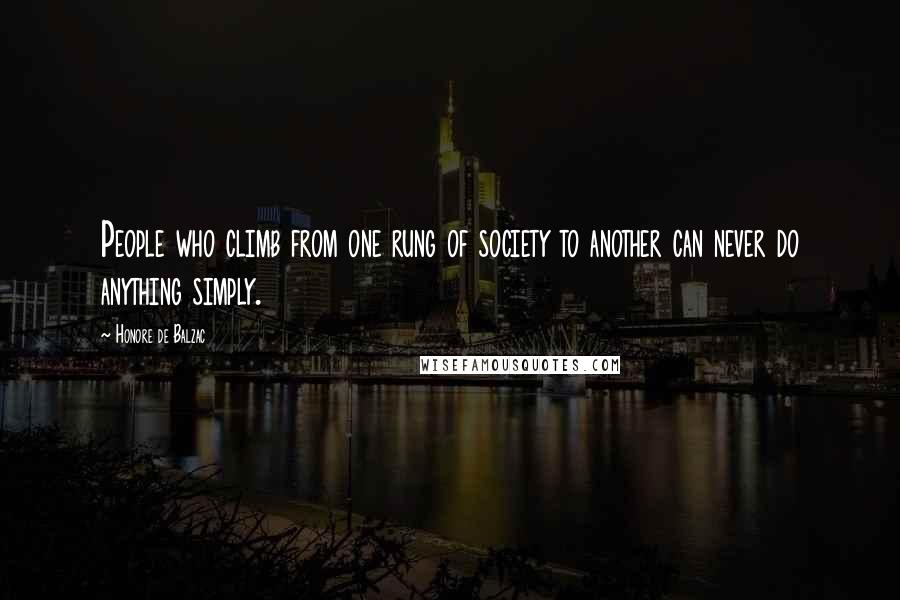 Honore De Balzac Quotes: People who climb from one rung of society to another can never do anything simply.
