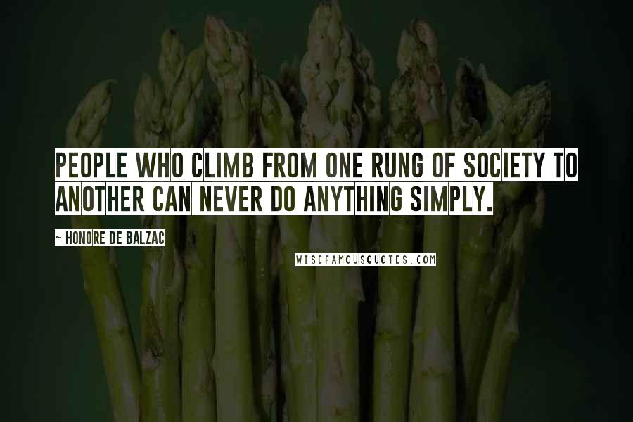 Honore De Balzac Quotes: People who climb from one rung of society to another can never do anything simply.