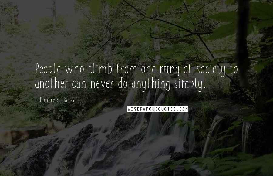 Honore De Balzac Quotes: People who climb from one rung of society to another can never do anything simply.