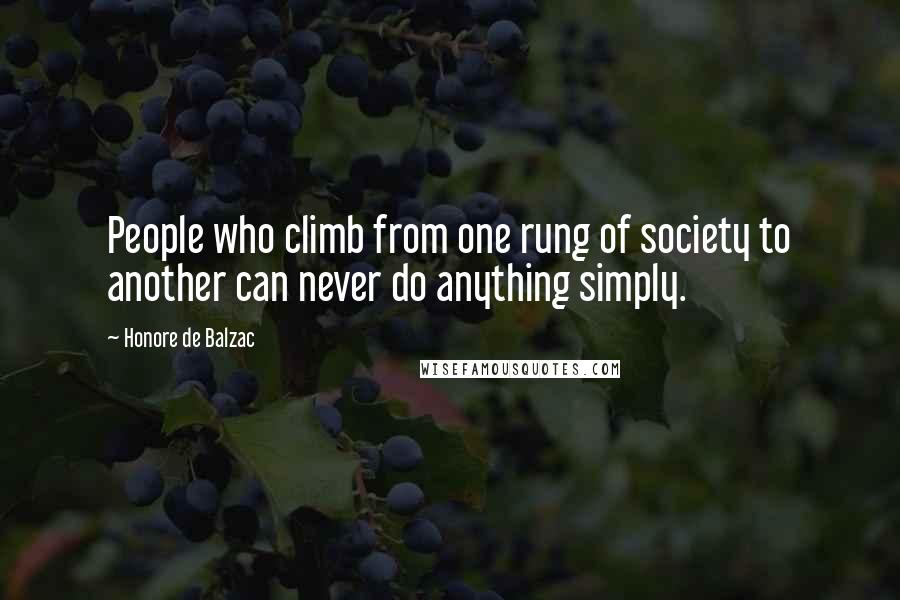 Honore De Balzac Quotes: People who climb from one rung of society to another can never do anything simply.