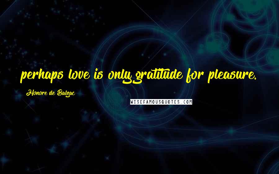 Honore De Balzac Quotes: perhaps love is only gratitude for pleasure.