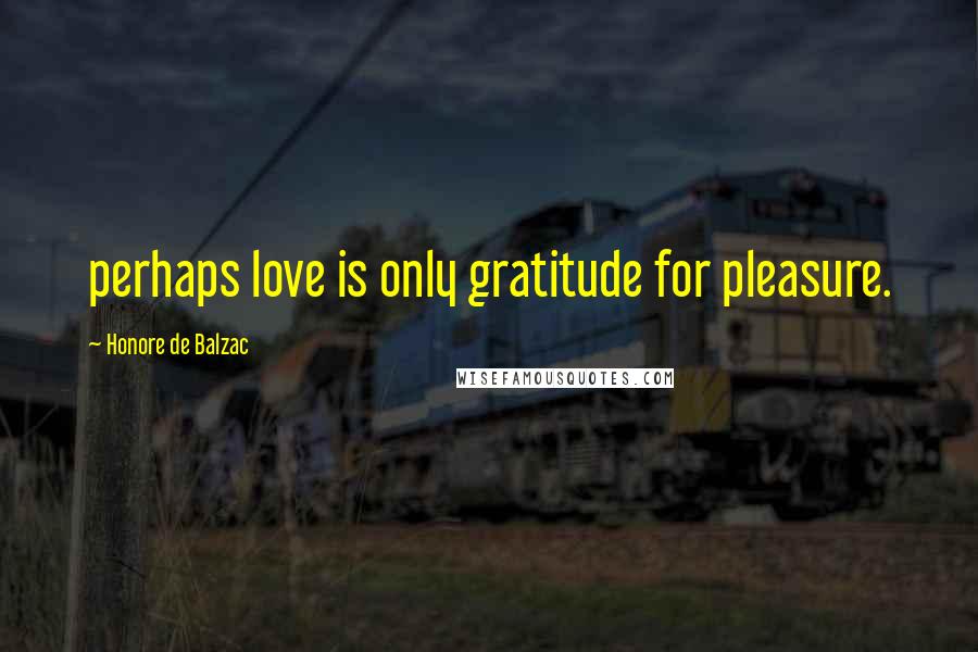 Honore De Balzac Quotes: perhaps love is only gratitude for pleasure.