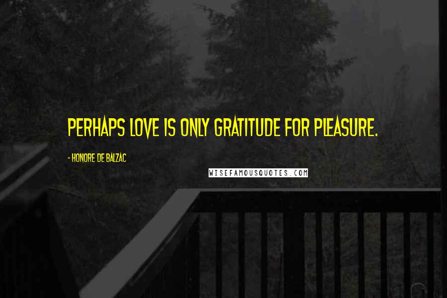 Honore De Balzac Quotes: perhaps love is only gratitude for pleasure.