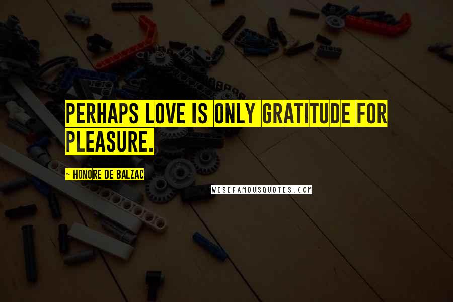 Honore De Balzac Quotes: perhaps love is only gratitude for pleasure.