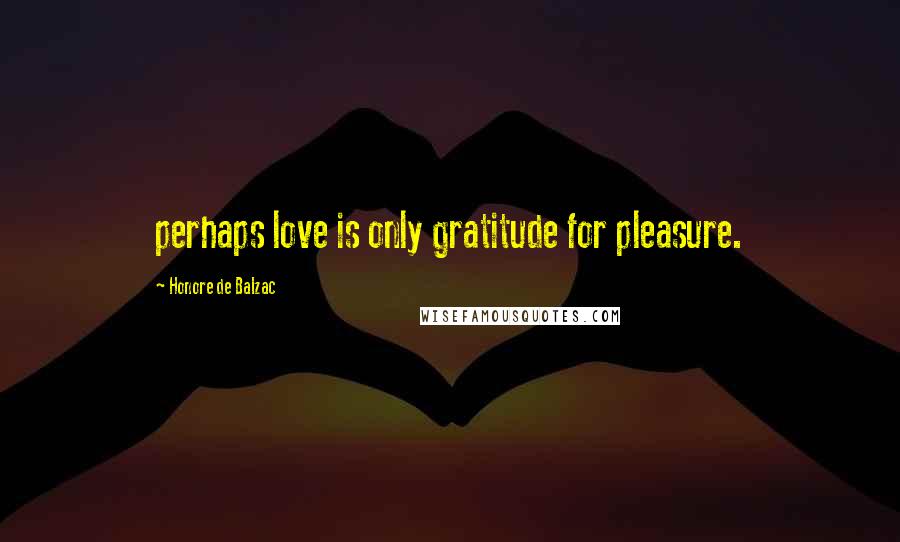 Honore De Balzac Quotes: perhaps love is only gratitude for pleasure.