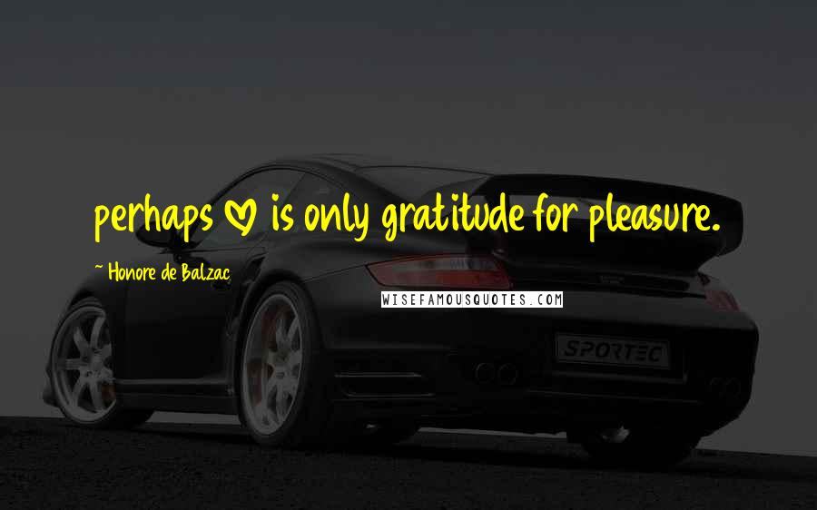 Honore De Balzac Quotes: perhaps love is only gratitude for pleasure.