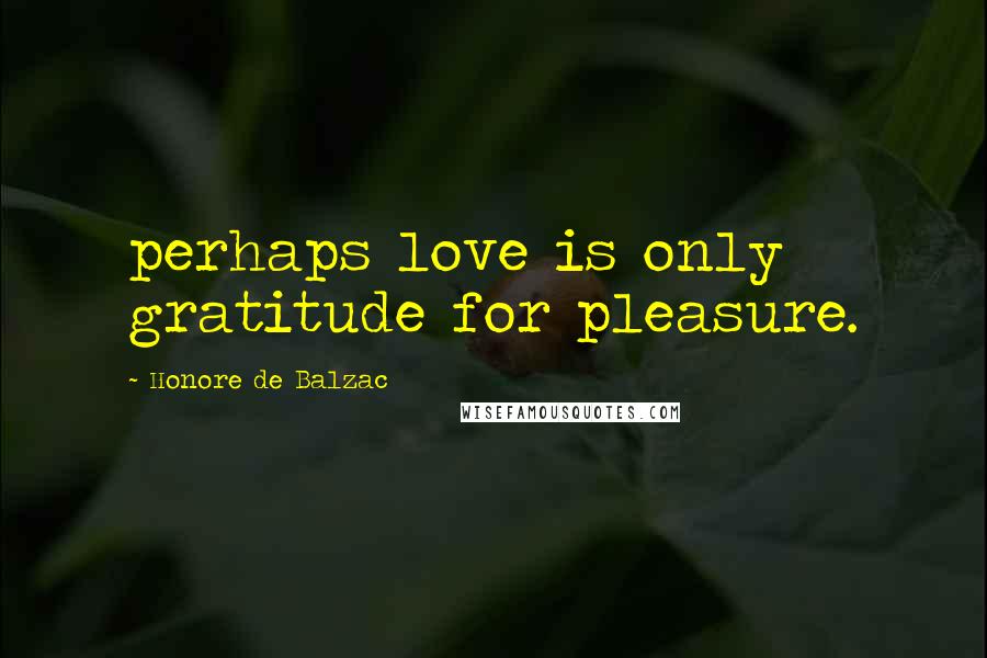 Honore De Balzac Quotes: perhaps love is only gratitude for pleasure.