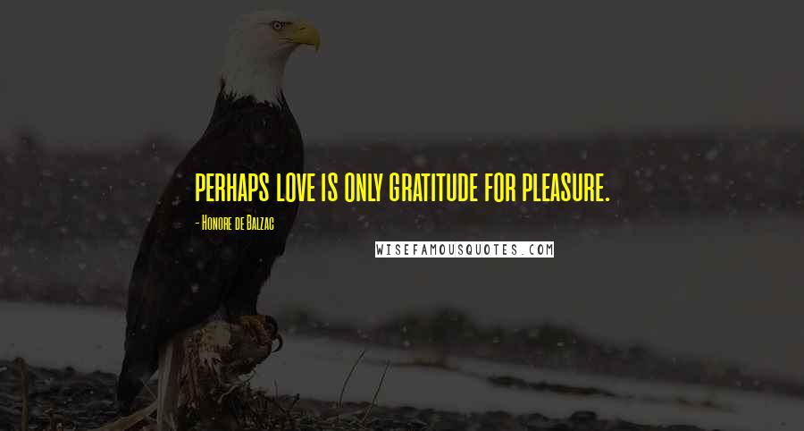 Honore De Balzac Quotes: perhaps love is only gratitude for pleasure.