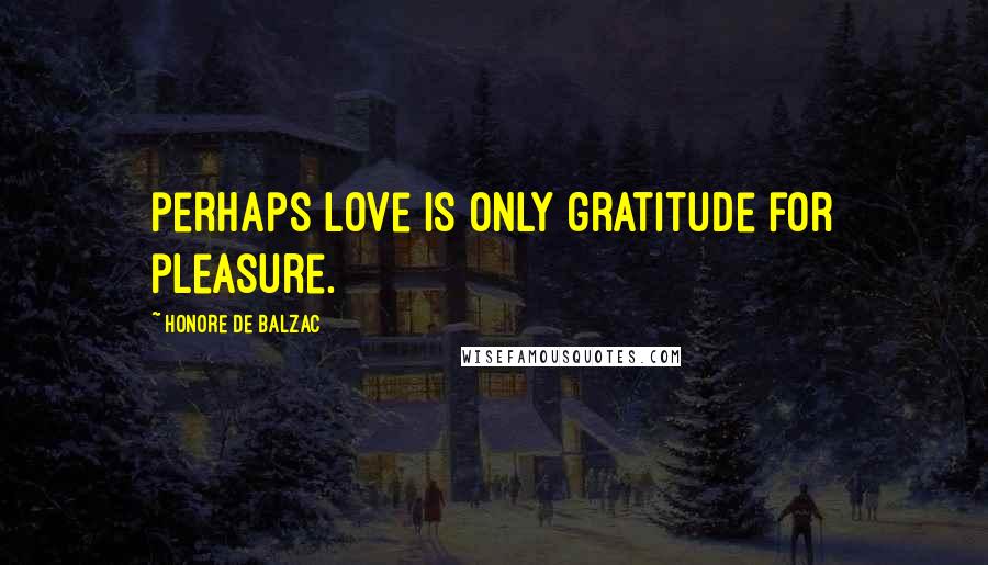 Honore De Balzac Quotes: perhaps love is only gratitude for pleasure.