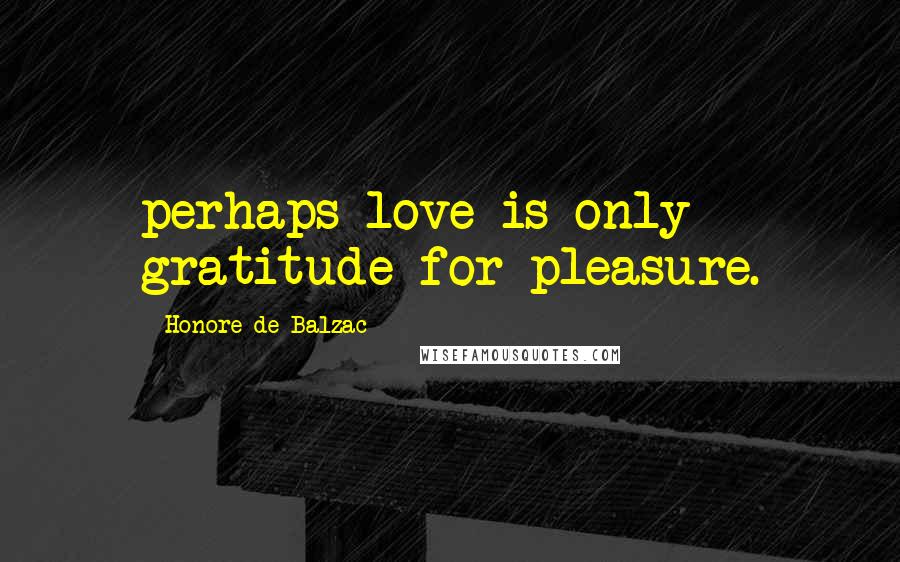 Honore De Balzac Quotes: perhaps love is only gratitude for pleasure.