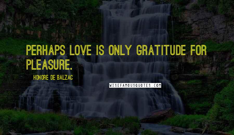 Honore De Balzac Quotes: perhaps love is only gratitude for pleasure.