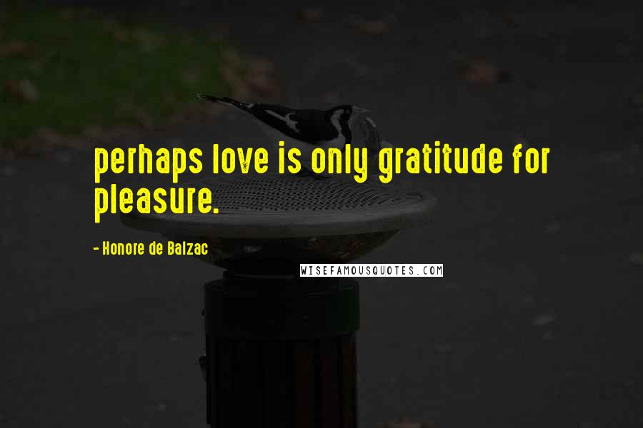 Honore De Balzac Quotes: perhaps love is only gratitude for pleasure.