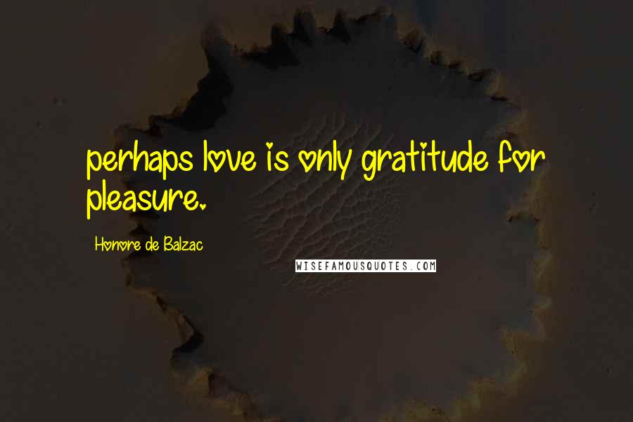 Honore De Balzac Quotes: perhaps love is only gratitude for pleasure.