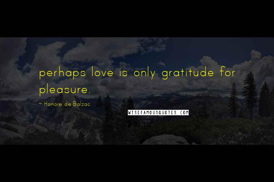 Honore De Balzac Quotes: perhaps love is only gratitude for pleasure.