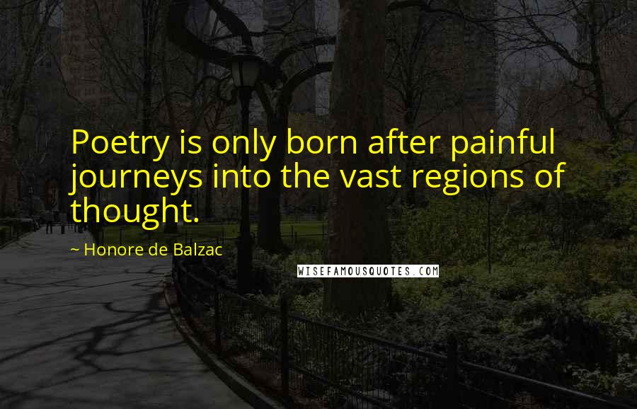 Honore De Balzac Quotes: Poetry is only born after painful journeys into the vast regions of thought.