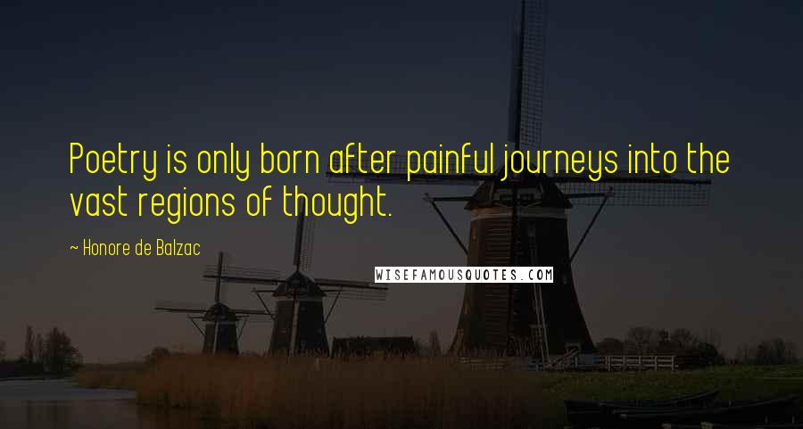 Honore De Balzac Quotes: Poetry is only born after painful journeys into the vast regions of thought.