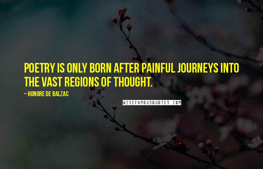 Honore De Balzac Quotes: Poetry is only born after painful journeys into the vast regions of thought.