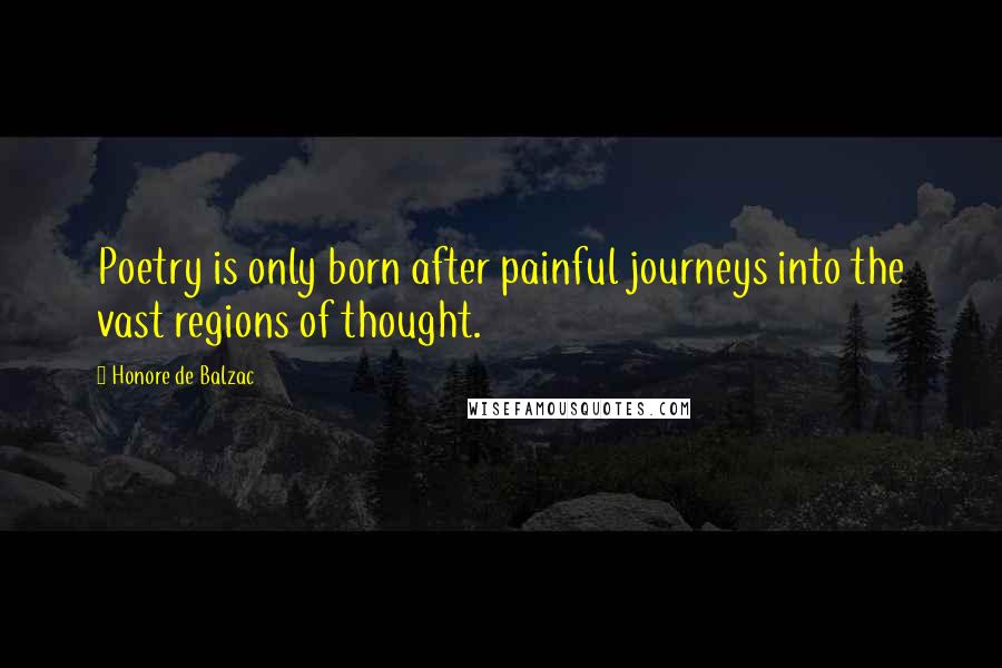 Honore De Balzac Quotes: Poetry is only born after painful journeys into the vast regions of thought.