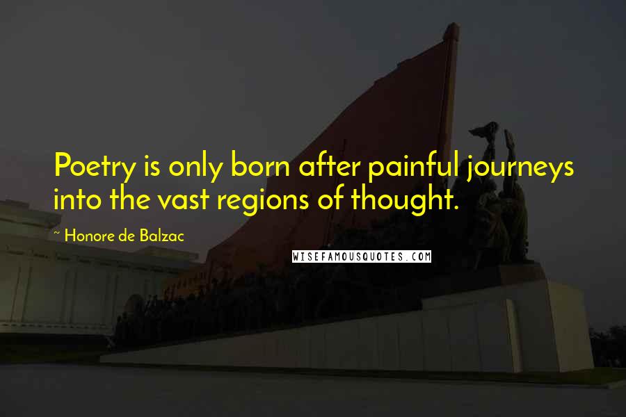 Honore De Balzac Quotes: Poetry is only born after painful journeys into the vast regions of thought.