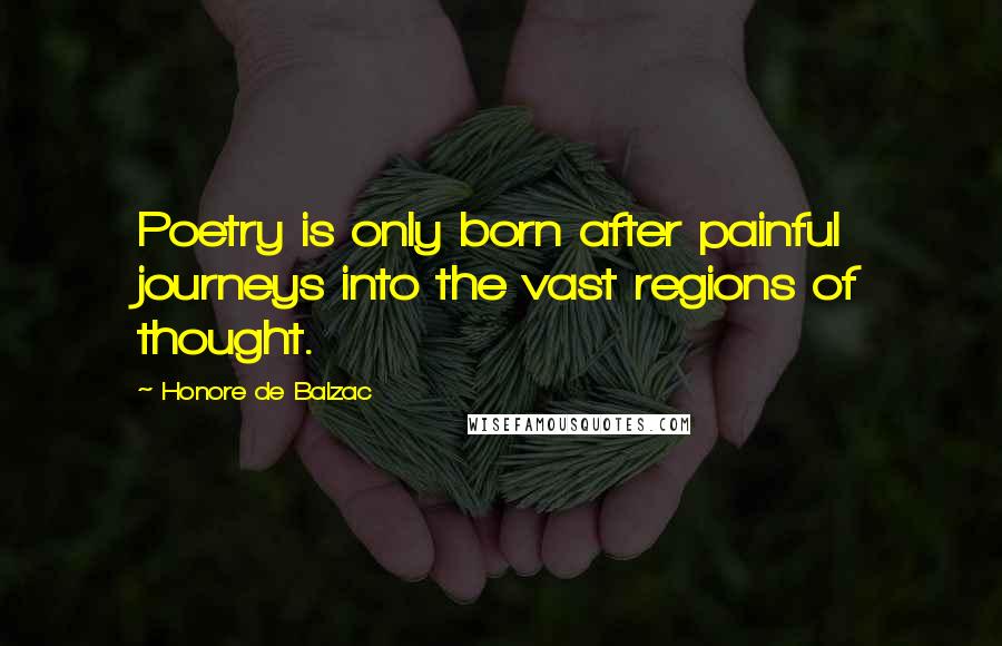 Honore De Balzac Quotes: Poetry is only born after painful journeys into the vast regions of thought.