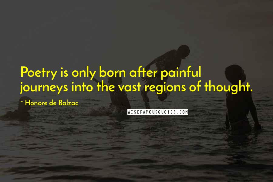 Honore De Balzac Quotes: Poetry is only born after painful journeys into the vast regions of thought.