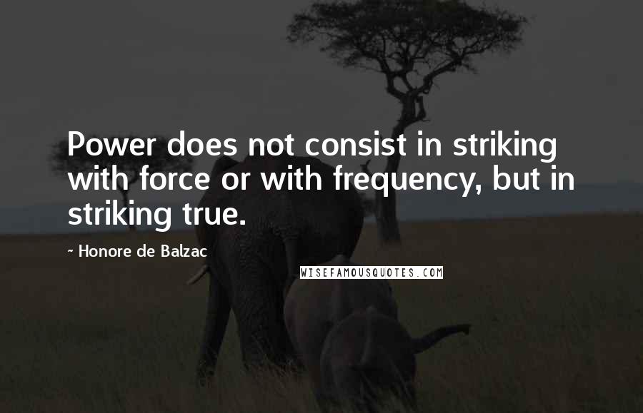 Honore De Balzac Quotes: Power does not consist in striking with force or with frequency, but in striking true.