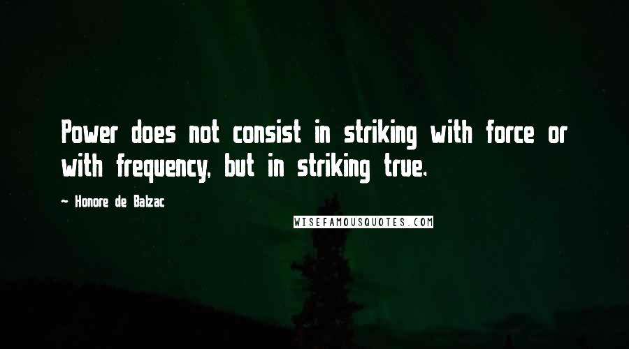 Honore De Balzac Quotes: Power does not consist in striking with force or with frequency, but in striking true.
