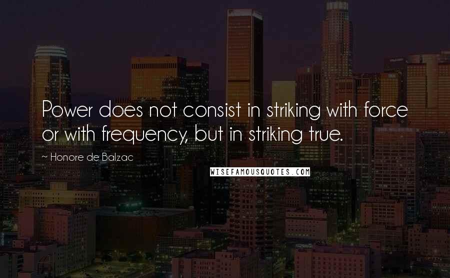 Honore De Balzac Quotes: Power does not consist in striking with force or with frequency, but in striking true.