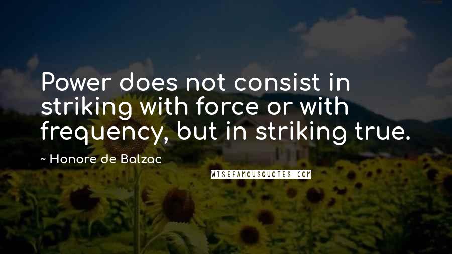 Honore De Balzac Quotes: Power does not consist in striking with force or with frequency, but in striking true.