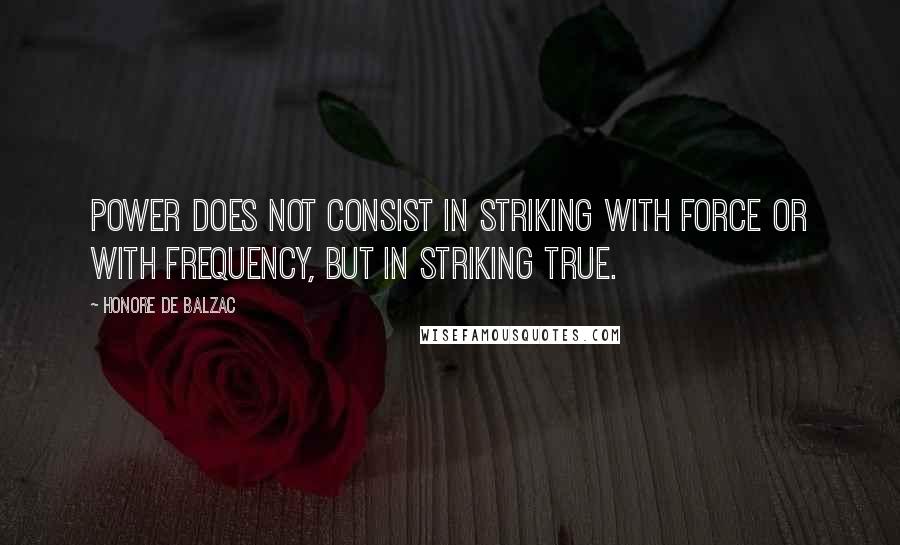 Honore De Balzac Quotes: Power does not consist in striking with force or with frequency, but in striking true.