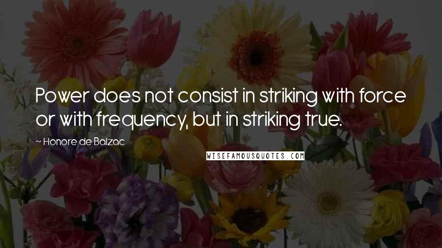 Honore De Balzac Quotes: Power does not consist in striking with force or with frequency, but in striking true.