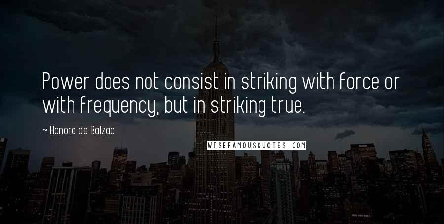 Honore De Balzac Quotes: Power does not consist in striking with force or with frequency, but in striking true.