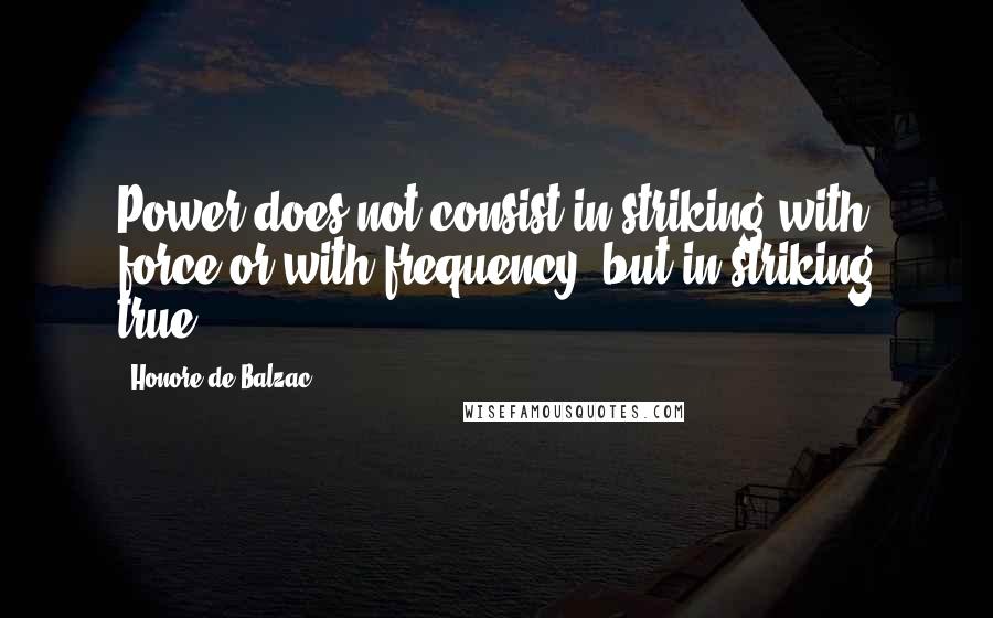 Honore De Balzac Quotes: Power does not consist in striking with force or with frequency, but in striking true.