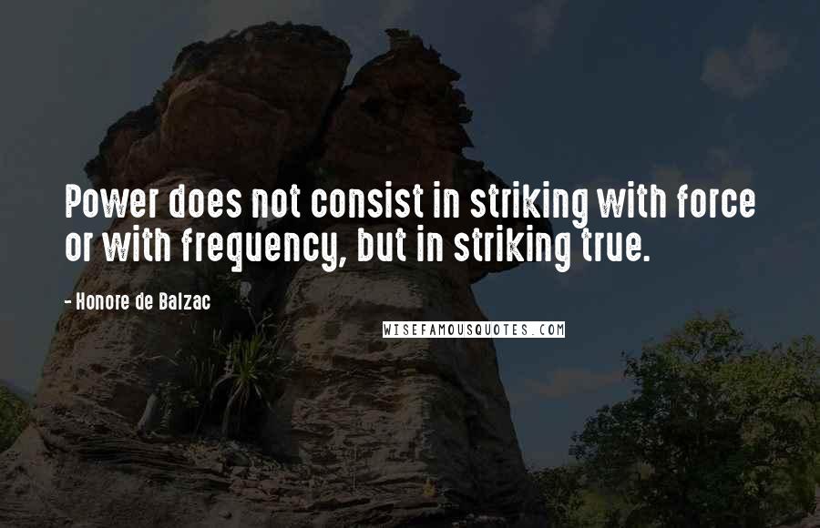 Honore De Balzac Quotes: Power does not consist in striking with force or with frequency, but in striking true.