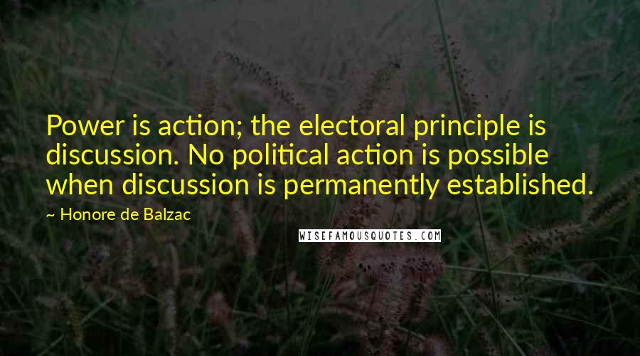 Honore De Balzac Quotes: Power is action; the electoral principle is discussion. No political action is possible when discussion is permanently established.