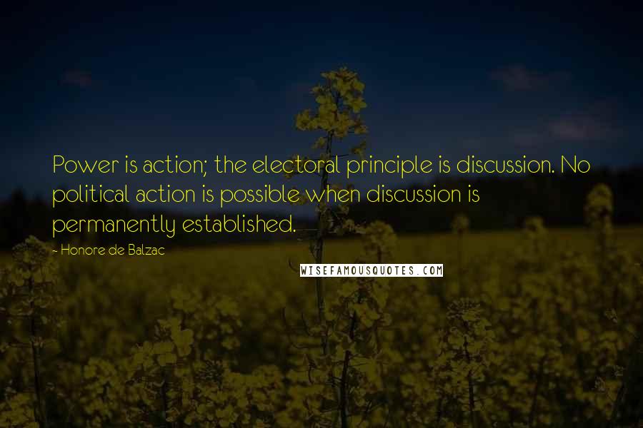 Honore De Balzac Quotes: Power is action; the electoral principle is discussion. No political action is possible when discussion is permanently established.