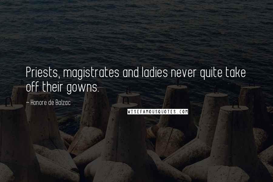 Honore De Balzac Quotes: Priests, magistrates and ladies never quite take off their gowns.