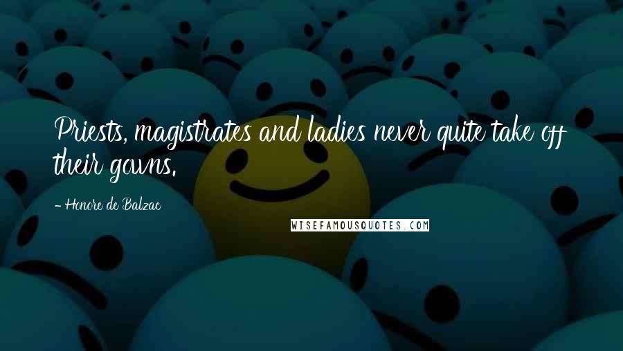 Honore De Balzac Quotes: Priests, magistrates and ladies never quite take off their gowns.