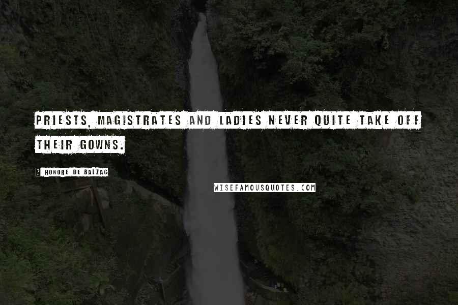 Honore De Balzac Quotes: Priests, magistrates and ladies never quite take off their gowns.