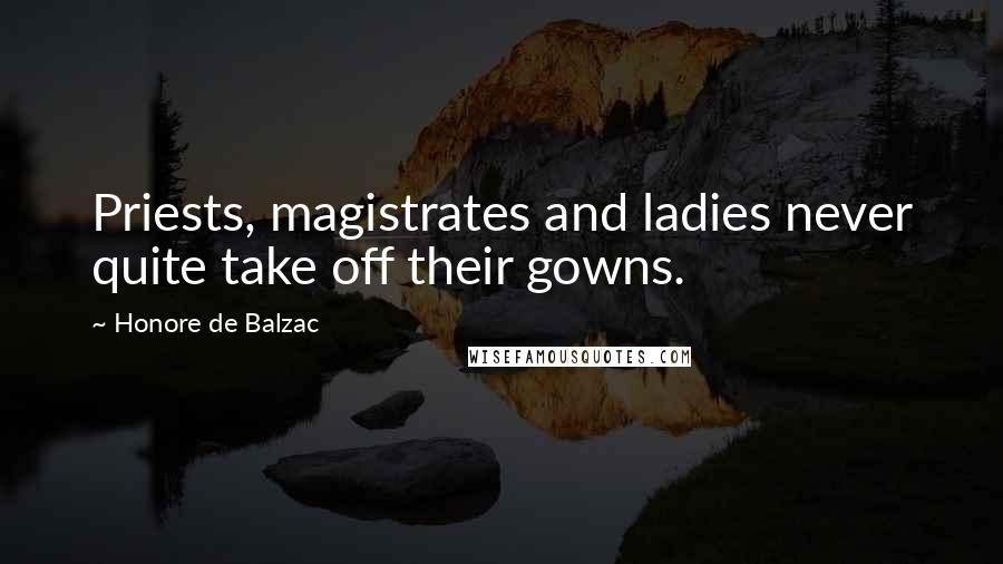 Honore De Balzac Quotes: Priests, magistrates and ladies never quite take off their gowns.