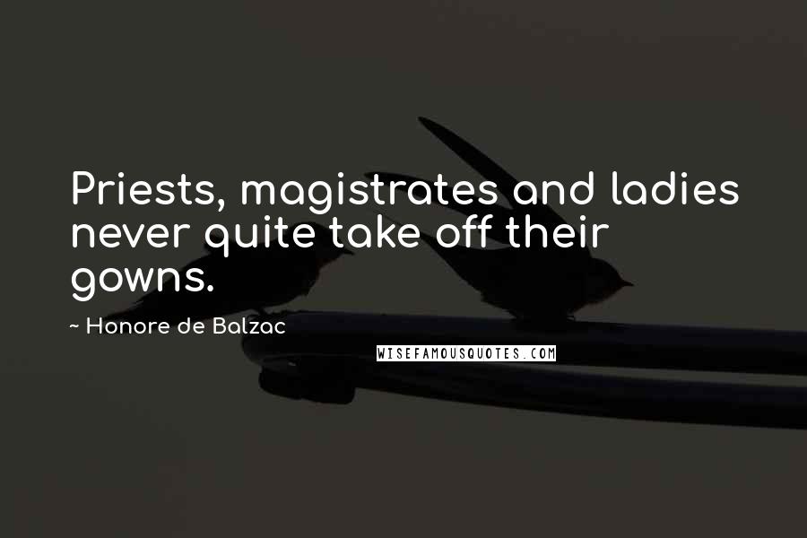 Honore De Balzac Quotes: Priests, magistrates and ladies never quite take off their gowns.