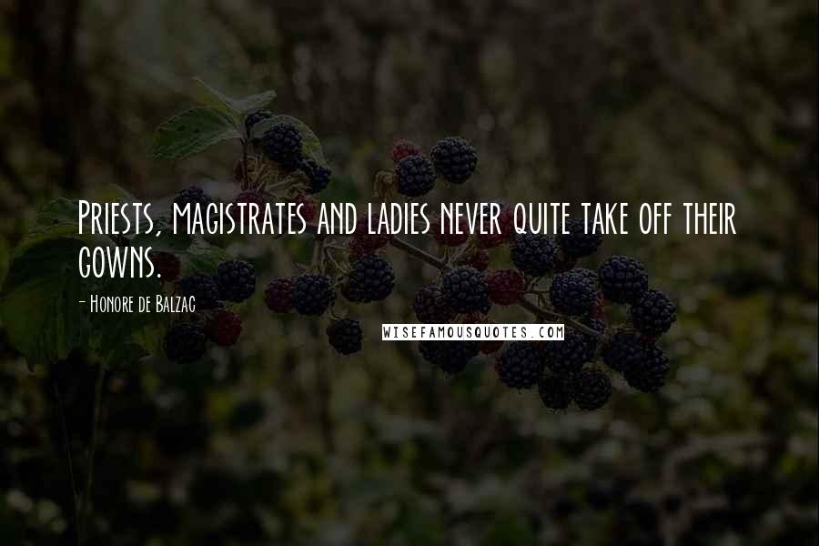 Honore De Balzac Quotes: Priests, magistrates and ladies never quite take off their gowns.