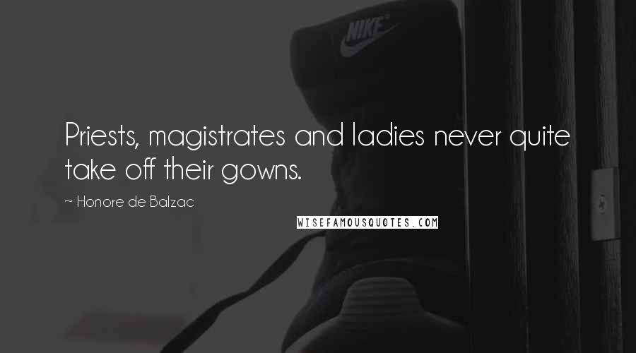 Honore De Balzac Quotes: Priests, magistrates and ladies never quite take off their gowns.