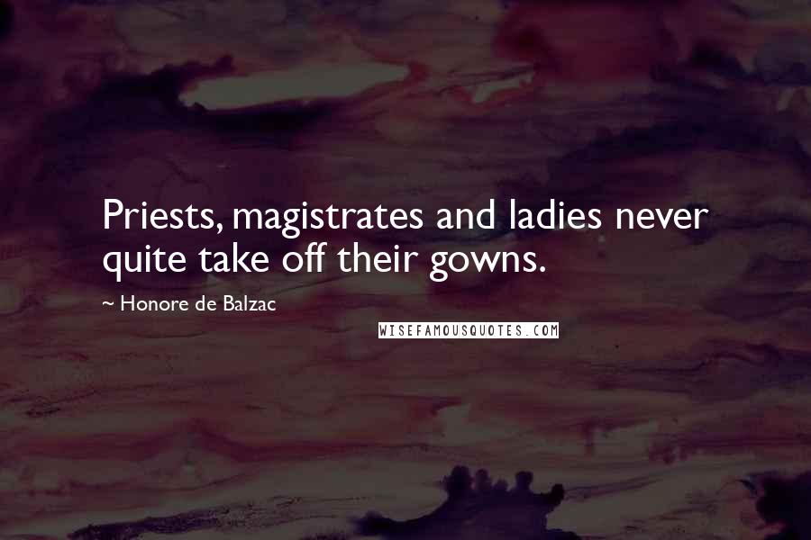 Honore De Balzac Quotes: Priests, magistrates and ladies never quite take off their gowns.