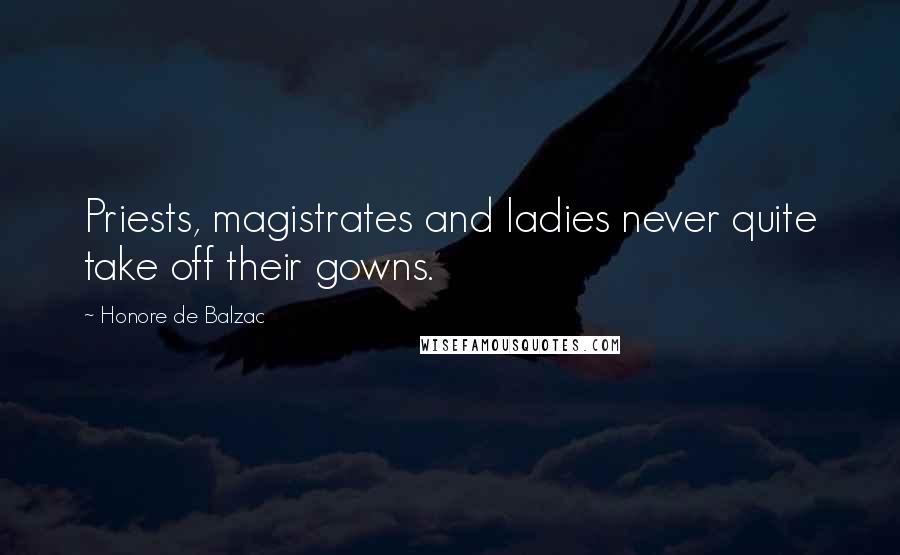 Honore De Balzac Quotes: Priests, magistrates and ladies never quite take off their gowns.