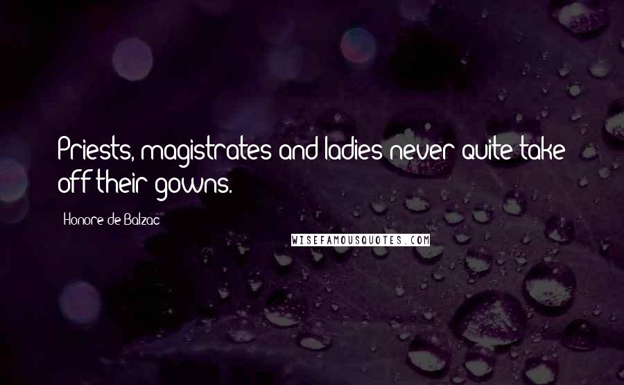 Honore De Balzac Quotes: Priests, magistrates and ladies never quite take off their gowns.