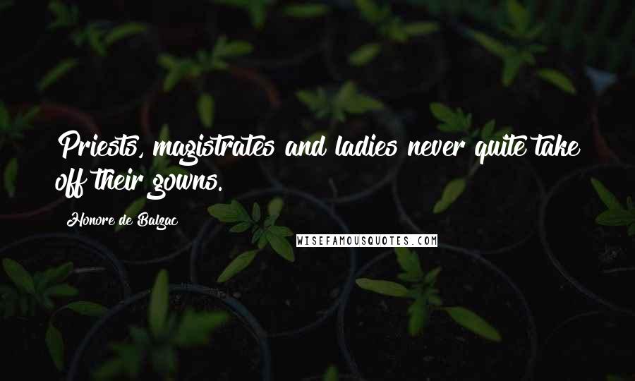 Honore De Balzac Quotes: Priests, magistrates and ladies never quite take off their gowns.