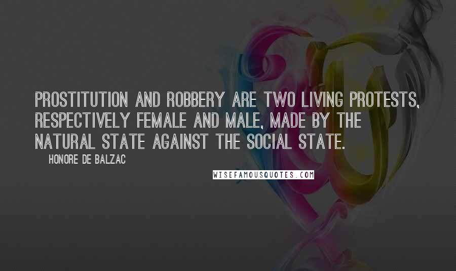 Honore De Balzac Quotes: Prostitution and robbery are two living protests, respectively female and male, made by the natural state against the social state.